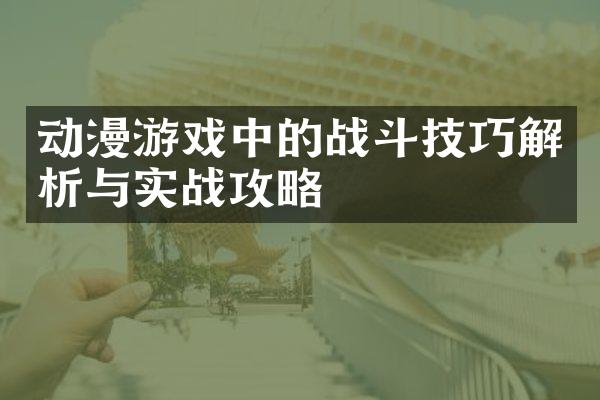 动漫游戏中的战斗技巧解析与实战攻略