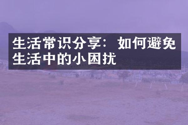 生活常识分享：如何避免生活中的小困扰