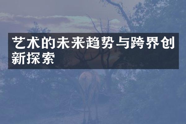 艺术的未来趋势与跨界创新探索