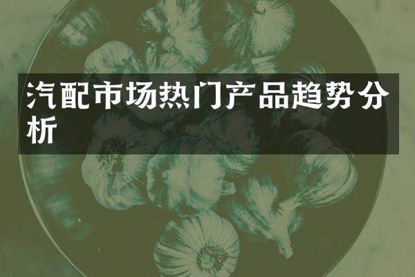 汽配市场热门产品趋势分析