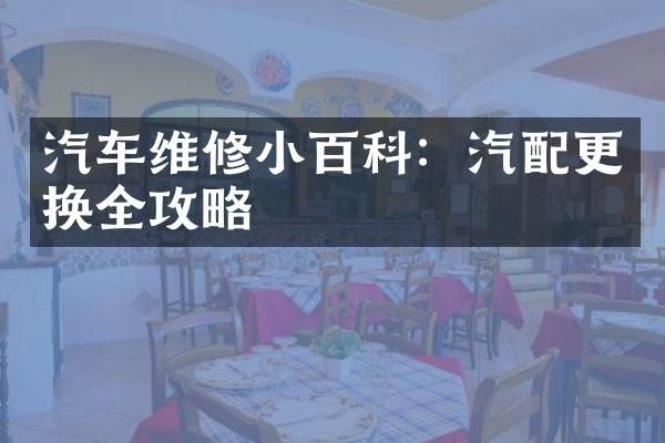 汽车维修小百科：汽配更换全攻略