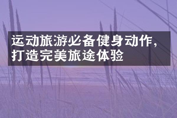 运动旅游必备健身动作，打造完美旅途体验