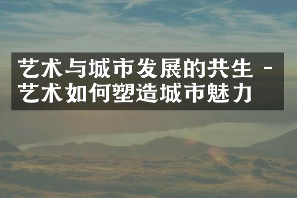 艺术与城市发展的共生 - 艺术如何塑造城市魅力