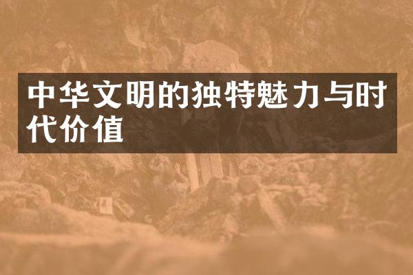 中华文明的独特魅力与时代价值