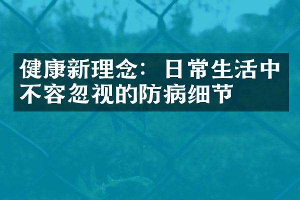 健康新理念：日常生活中不容忽视的防病细节