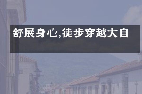 舒展身心,徒步穿越大自然