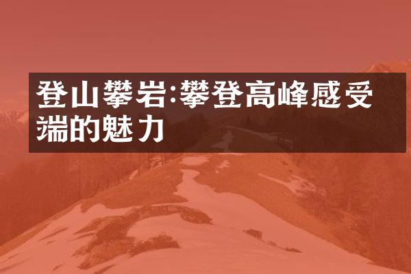 登山攀岩:攀登高峰感受云端的魅力