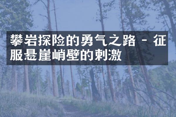 攀岩探险的勇气之路 - 征服悬崖峭壁的刺激