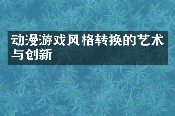 动漫游戏风格转换的艺术与创新