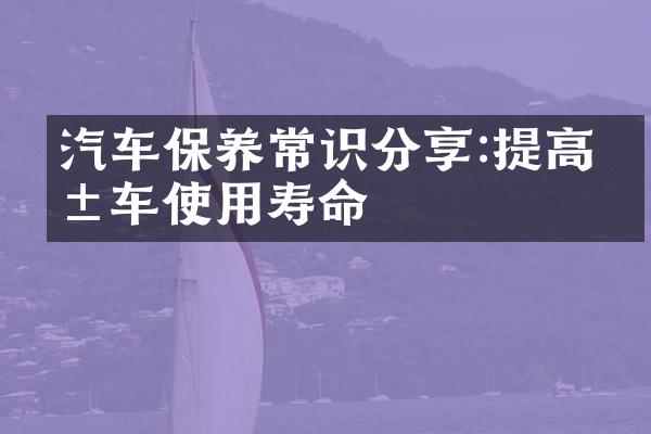 汽车保养常识分享:提高爱车使用寿命
