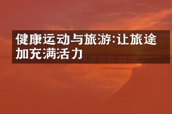 健康运动与旅游:让旅途更加充满活力
