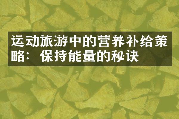 运动旅游中的营养补给策略：保持能量的秘诀