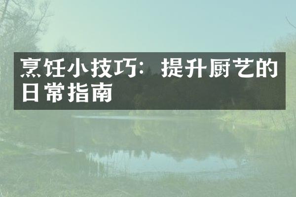 烹饪小技巧：提升厨艺的日常指南