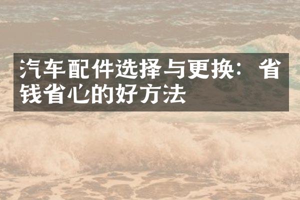 汽车配件选择与更换：省钱省心的好方法