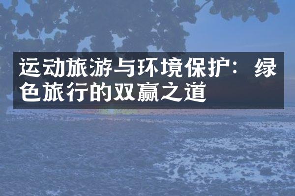 运动旅游与环境保护：绿色旅行的双赢之道