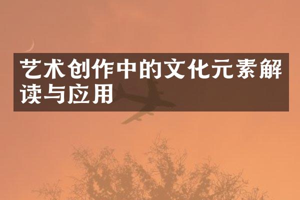 艺术创作中的文化元素解读与应用