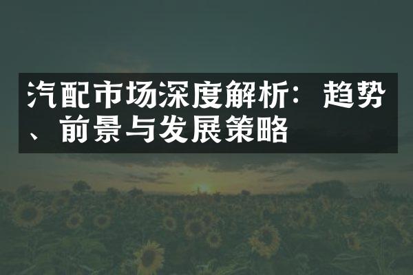 汽配市场深度解析：趋势、前景与发展策略
