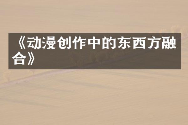 《动漫创作中的东西方融合》