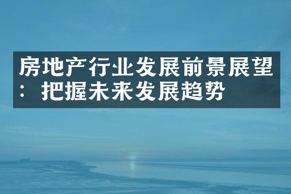 房地产行业发展前景展望：把握未来发展趋势