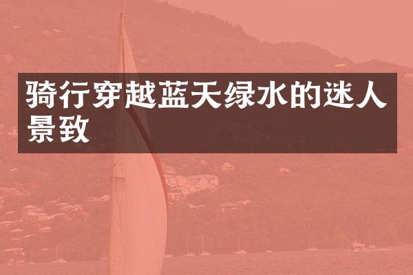 骑行穿越蓝天绿水的迷人景致