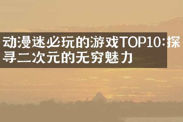 动漫迷必玩的游戏TOP10:探寻二次元的无穷魅力