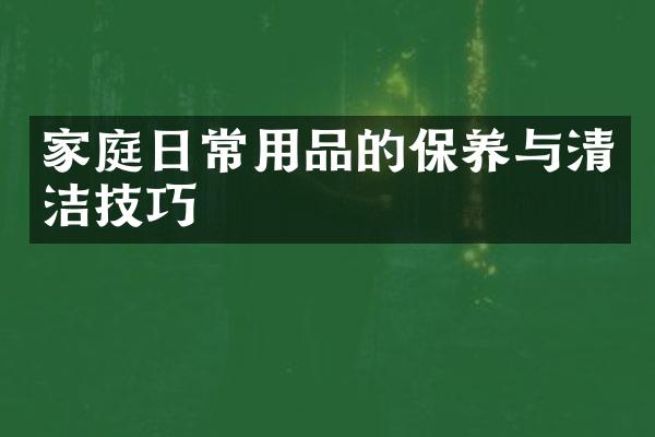 家庭日常用品的保养与清洁技巧