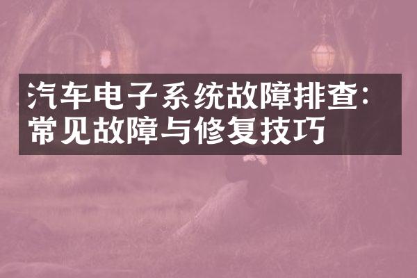 汽车电子系统故障排查：常见故障与修复技巧