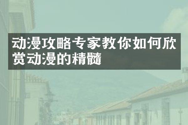动漫攻略专家教你如何欣赏动漫的精髓