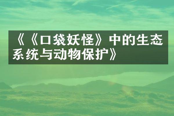 《《口袋妖怪》中的生态系统与动物保护》