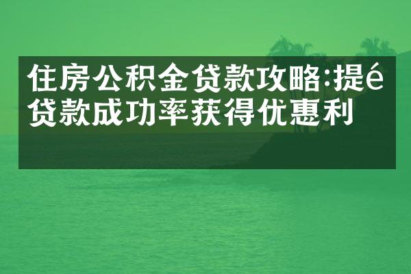 住房公积金贷款攻略:提高贷款成功率获得优惠利率