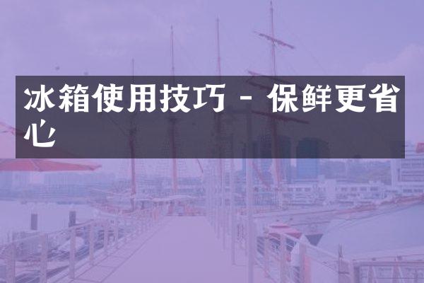 冰箱使用技巧 - 保鲜更省心