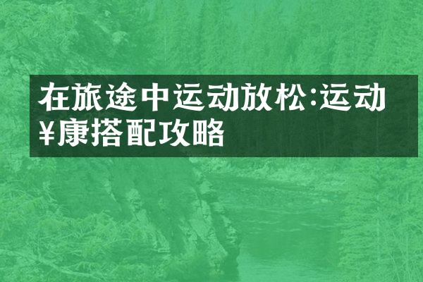在旅途中运动放松:运动健康搭配攻略