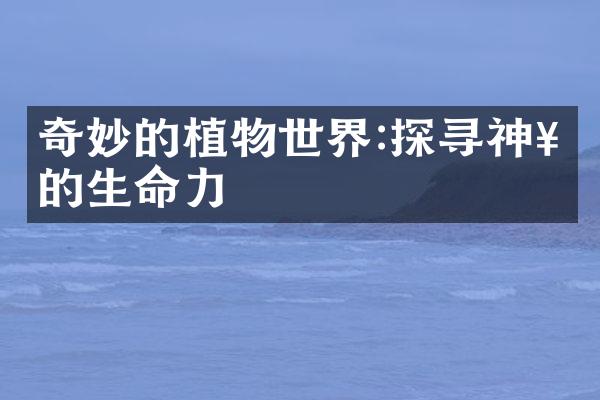 奇妙的植物世界:探寻神奇的生命力