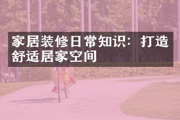 家居装修日常知识：打造舒适居家空间