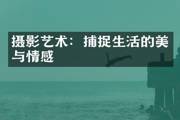 摄影艺术：捕捉生活的美与情感