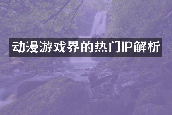 动漫游戏界的热门IP解析