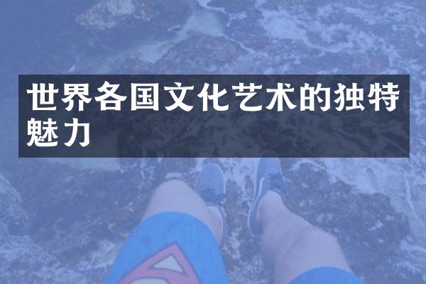 世界各国文化艺术的独特魅力