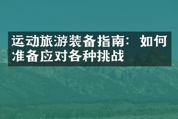 运动旅游装备指南：如何准备应对各种挑战