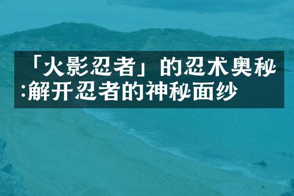 「火影忍者」的忍术奥秘:解开忍者的神秘面纱