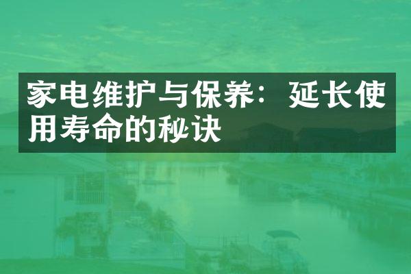 家电维护与保养：延长使用寿命的秘诀
