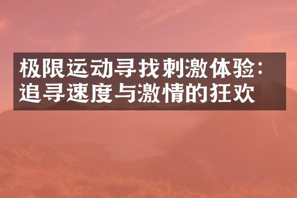 极限运动寻找刺激体验：追寻速度与激情的狂欢