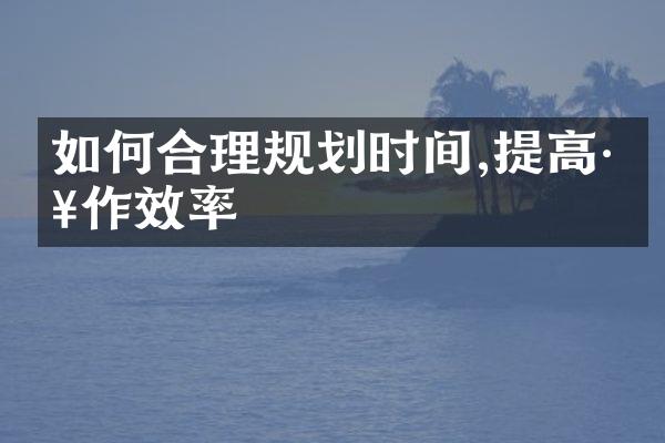 如何合理规划时间,提高工作效率