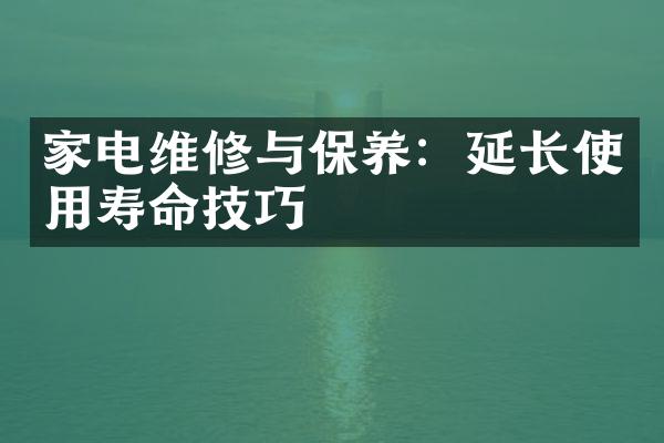 家电维修与保养：延长使用寿命技巧