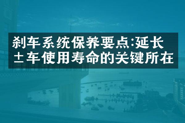 刹车系统保养要点:延长爱车使用寿命的关键所在