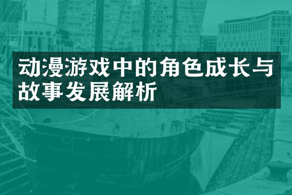 动漫游戏中的角色成长与故事发展解析
