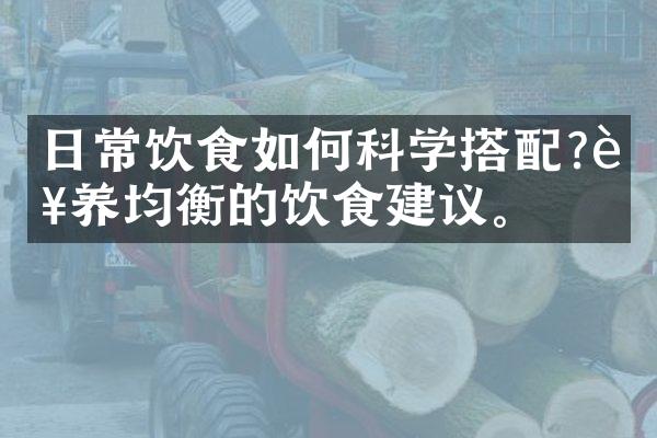 日常饮食如何科学搭配?营养均衡的饮食建议。