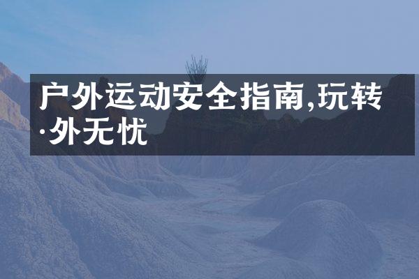 户外运动安全指南,玩转户外无忧