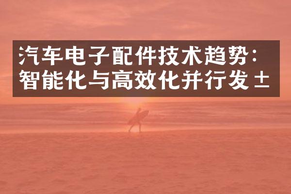 汽车电子配件技术趋势：智能化与高效化并行发展