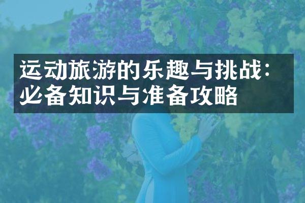 运动旅游的乐趣与挑战：必备知识与准备攻略