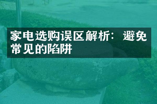 家电选购误区解析：避免常见的陷阱